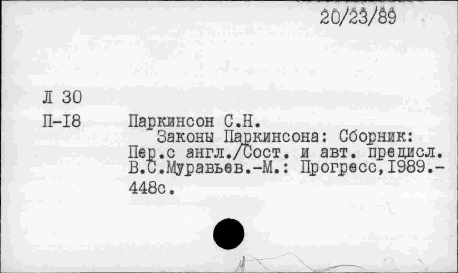 ﻿
л зо
П-18 Паркинсон С.Н.
Законы Паркинсона: Сборник:
Пер.с англ./Сост. и авт. прецисл.
В.С.Муравьев.-М.: Прогресс,1989.-448с.